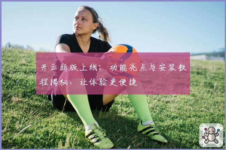 开云新版上线：功能亮点与安装教程揭秘，让体验更便捷