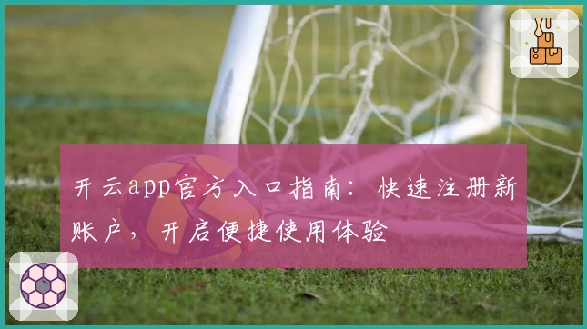 开云app官方入口指南：快速注册新账户，开启便捷使用体验