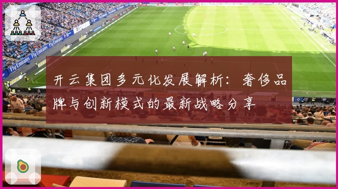 开云集团多元化发展解析：奢侈品牌与创新模式的最新战略分享