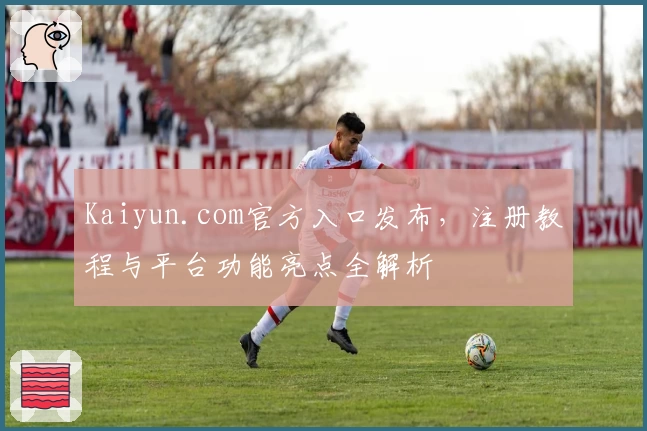 Kaiyun.com官方入口发布，注册教程与平台功能亮点全解析