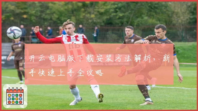 开云电脑版下载安装方法解析，新手快速上手全攻略