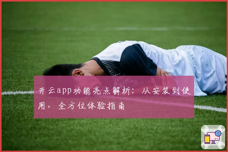 开云app功能亮点解析：从安装到使用，全方位体验指南