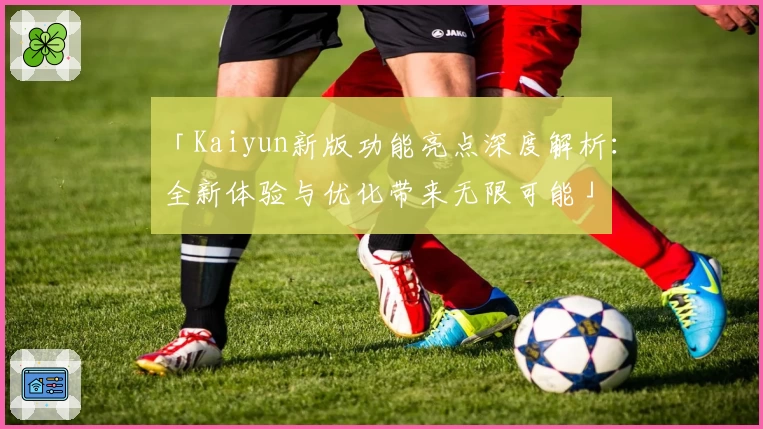「Kaiyun新版功能亮点深度解析：全新体验与优化带来无限可能」
