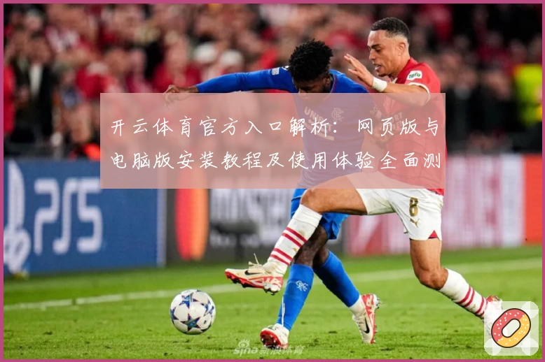 开云体育官方入口解析：网页版与电脑版安装教程及使用体验全面测评