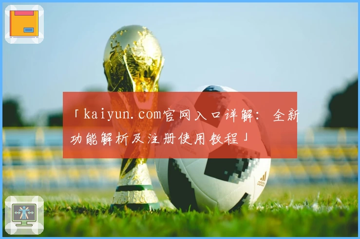 「kaiyun.com官网入口详解：全新功能解析及注册使用教程」