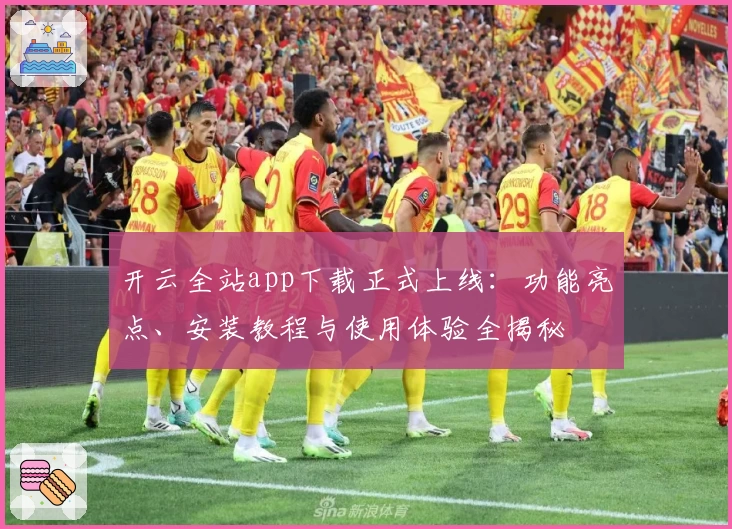 开云全站app下载正式上线：功能亮点、安装教程与使用体验全揭秘