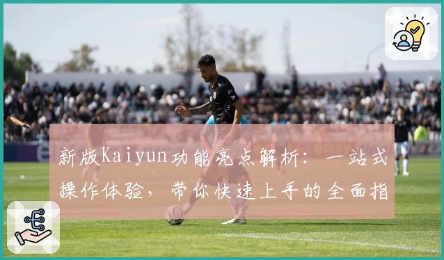 新版Kaiyun功能亮点解析：一站式操作体验，带你快速上手的全面指南