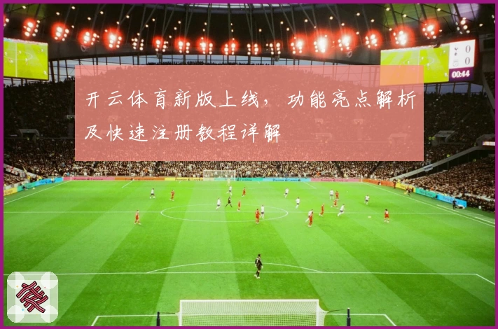 开云体育新版上线，功能亮点解析及快速注册教程详解
