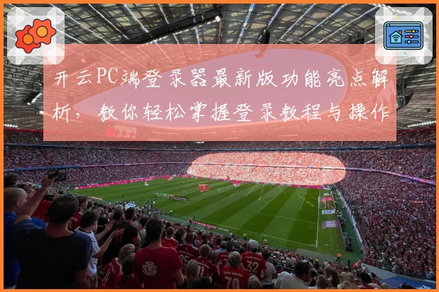 开云PC端登录器最新版功能亮点解析，教你轻松掌握登录教程与操作体验！