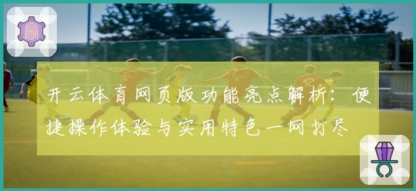 开云体育网页版功能亮点解析：便捷操作体验与实用特色一网打尽