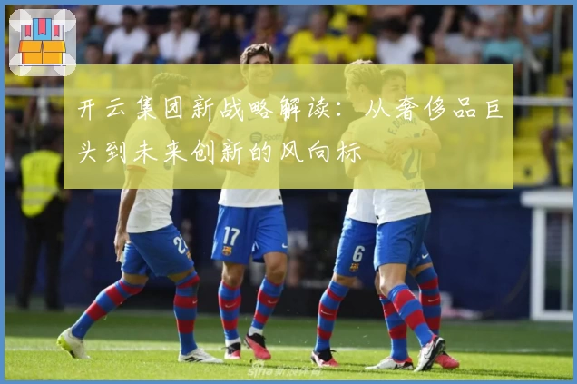 开云集团新战略解读：从奢侈品巨头到未来创新的风向标