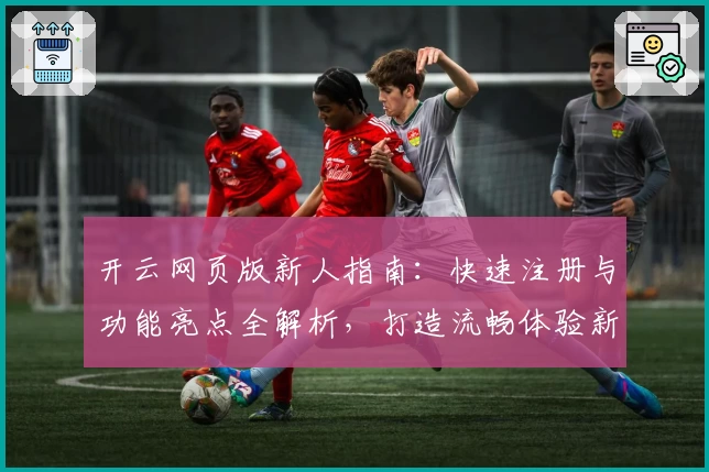 开云网页版新人指南：快速注册与功能亮点全解析，打造流畅体验新高度