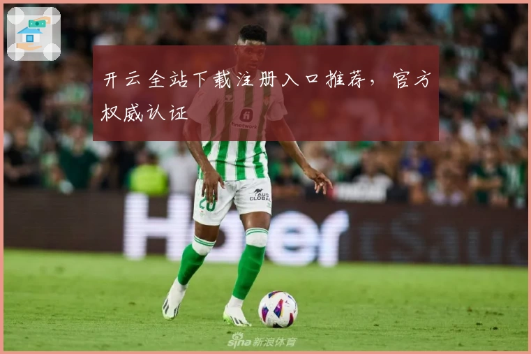 开云全站下载注册入口推荐，官方权威认证