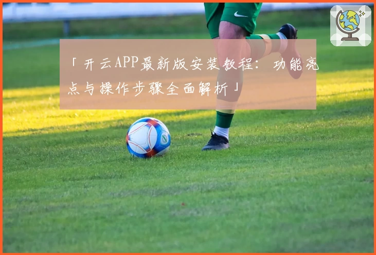 「开云APP最新版安装教程：功能亮点与操作步骤全面解析」