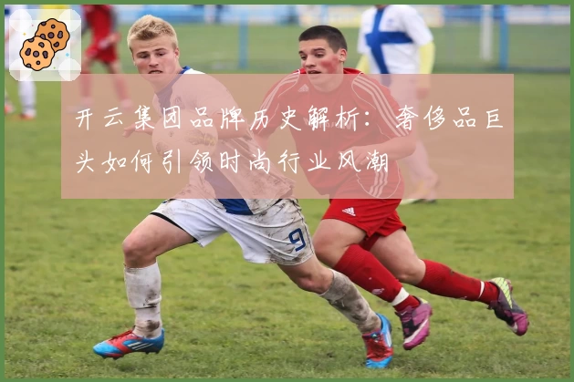 开云集团品牌历史解析：奢侈品巨头如何引领时尚行业风潮