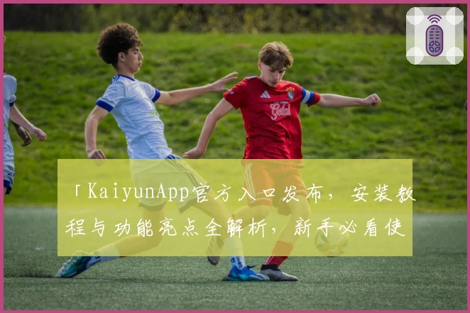 「KaiyunApp官方入口发布，安装教程与功能亮点全解析，新手必看使用指南」