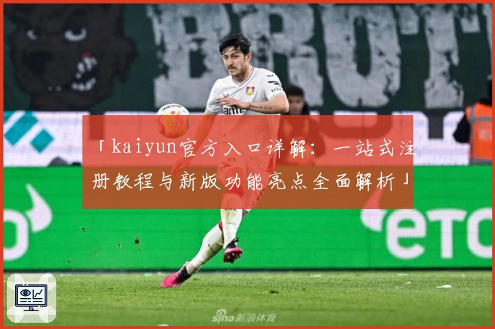 「kaiyun官方入口详解：一站式注册教程与新版功能亮点全面解析」