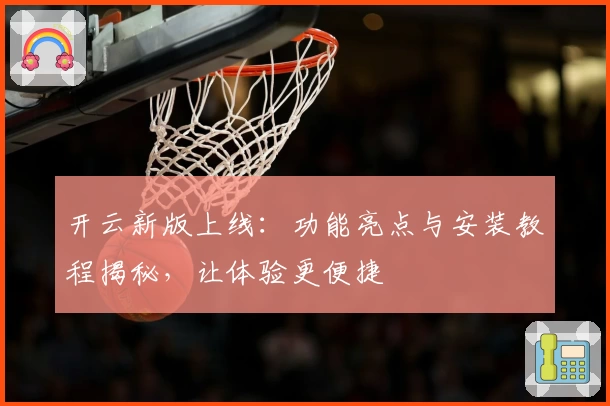 开云新版上线：功能亮点与安装教程揭秘，让体验更便捷