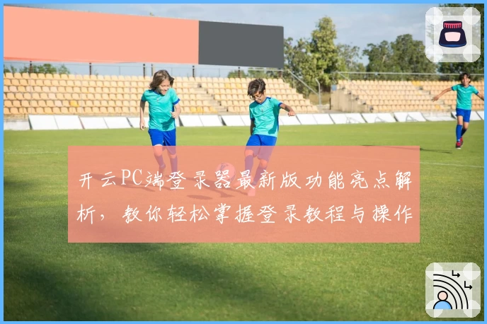 开云PC端登录器最新版功能亮点解析，教你轻松掌握登录教程与操作体验！