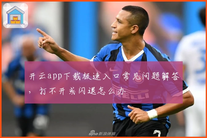 开云app下载极速入口常见问题解答，打不开或闪退怎么办