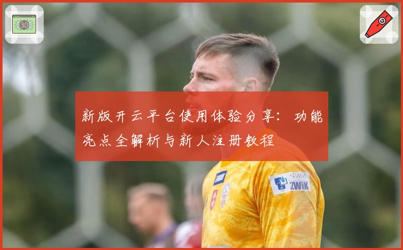 新版开云平台使用体验分享：功能亮点全解析与新人注册教程