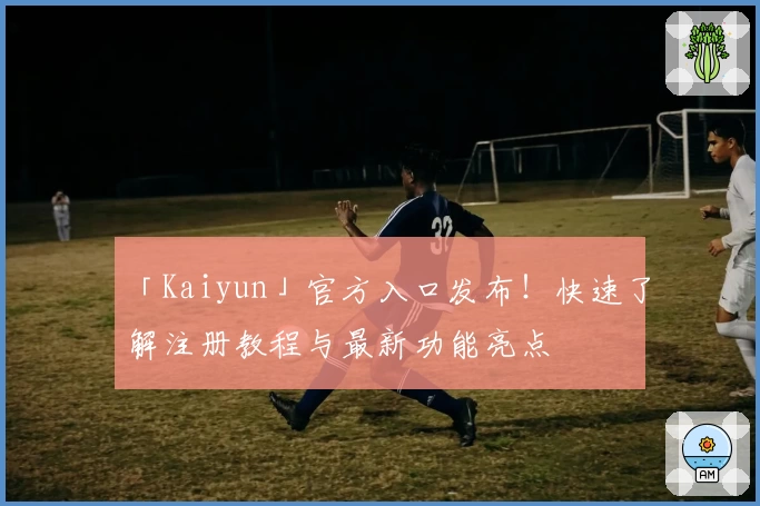 「Kaiyun」官方入口发布！快速了解注册教程与最新功能亮点