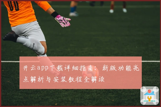 开云app下载详细指南：新版功能亮点解析与安装教程全解读