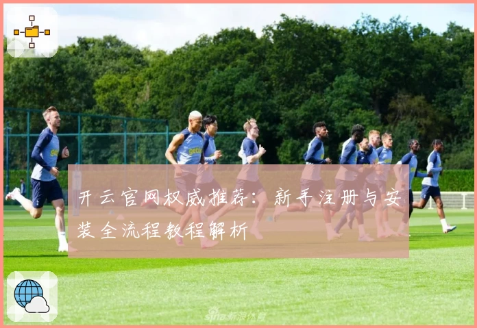 开云官网权威推荐：新手注册与安装全流程教程解析