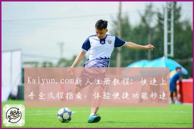 Kaiyun.com新人注册教程：快速上手全流程指南，体验便捷功能秒速开启