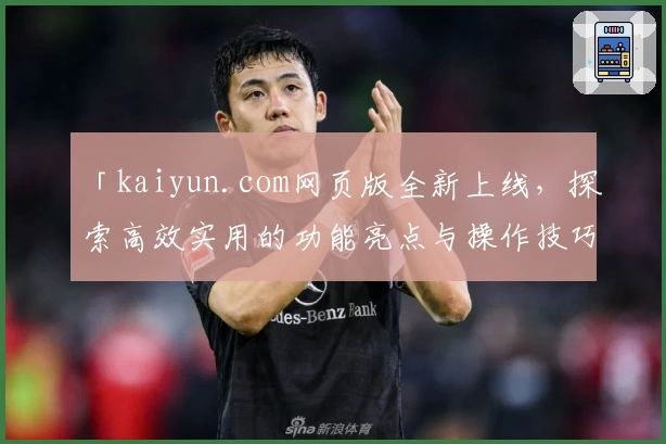 「kaiyun.com网页版全新上线，探索高效实用的功能亮点与操作技巧」
