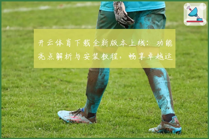 开云体育下载全新版本上线：功能亮点解析与安装教程，畅享卓越运动体验