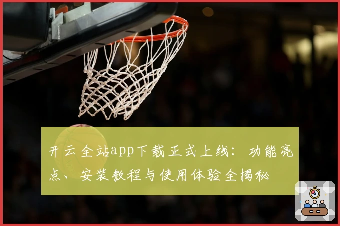 开云全站app下载正式上线：功能亮点、安装教程与使用体验全揭秘
