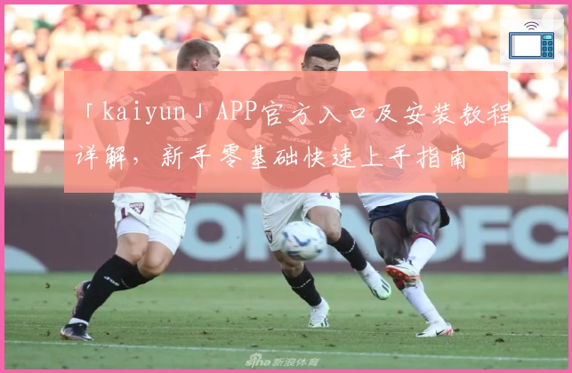 「kaiyun」APP官方入口及安装教程详解，新手零基础快速上手指南