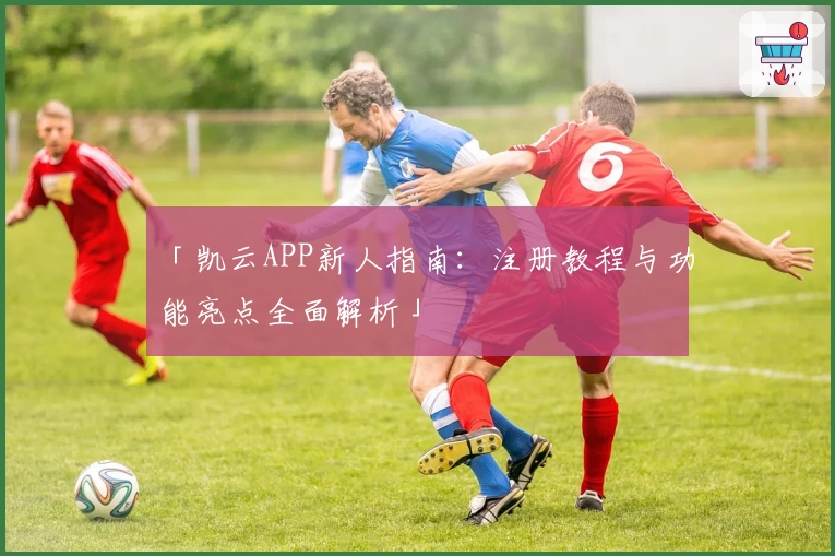 「凯云APP新人指南：注册教程与功能亮点全面解析」