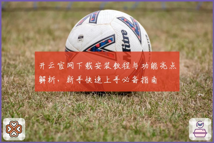 开云官网下载安装教程与功能亮点解析，新手快速上手必备指南