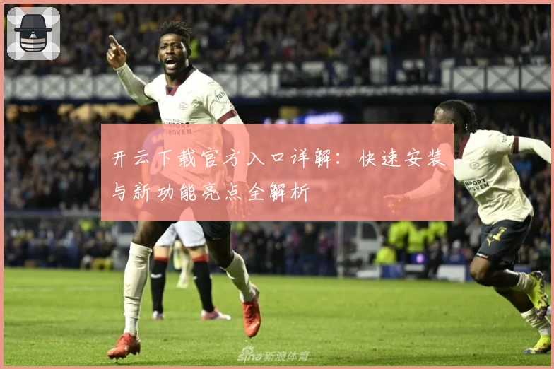 开云下载官方入口详解：快速安装与新功能亮点全解析