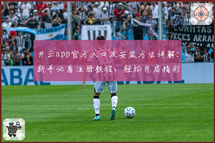 开云app官方入口及安装方法详解：新手必看注册教程，轻松开启精彩体验