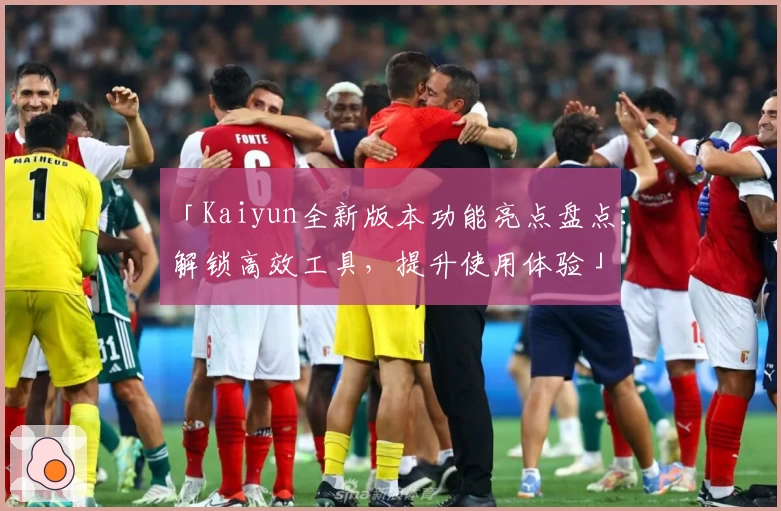 「Kaiyun全新版本功能亮点盘点：解锁高效工具，提升使用体验」