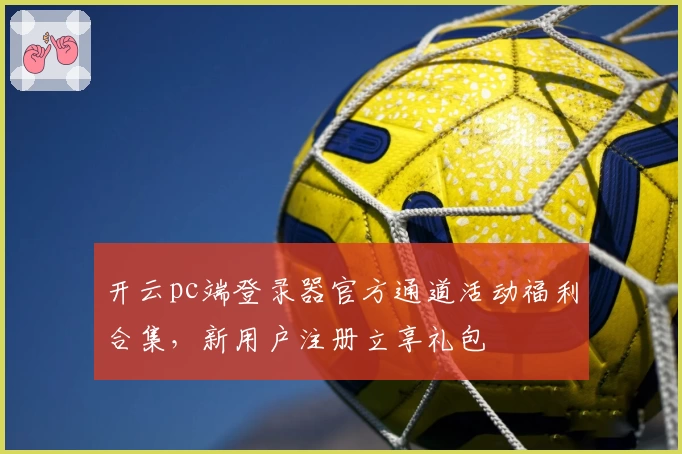 开云pc端登录器官方通道活动福利合集,新用户注册立享礼包