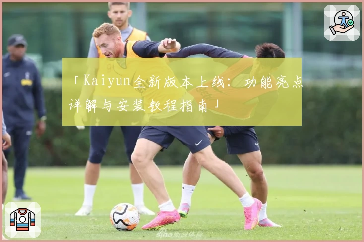 「Kaiyun全新版本上线：功能亮点详解与安装教程指南」