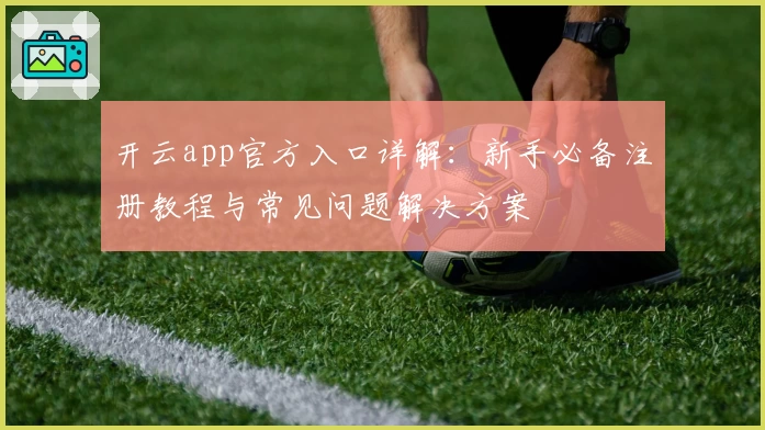 开云app官方入口详解：新手必备注册教程与常见问题解决方案