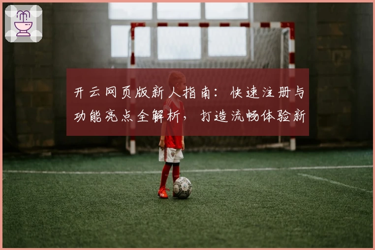 开云网页版新人指南：快速注册与功能亮点全解析，打造流畅体验新高度