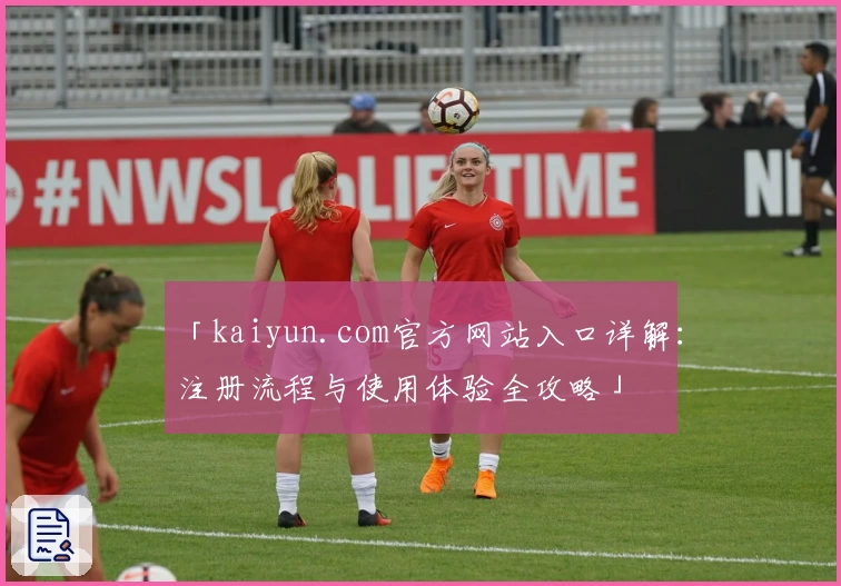 「kaiyun.com官方网站入口详解：注册流程与使用体验全攻略」