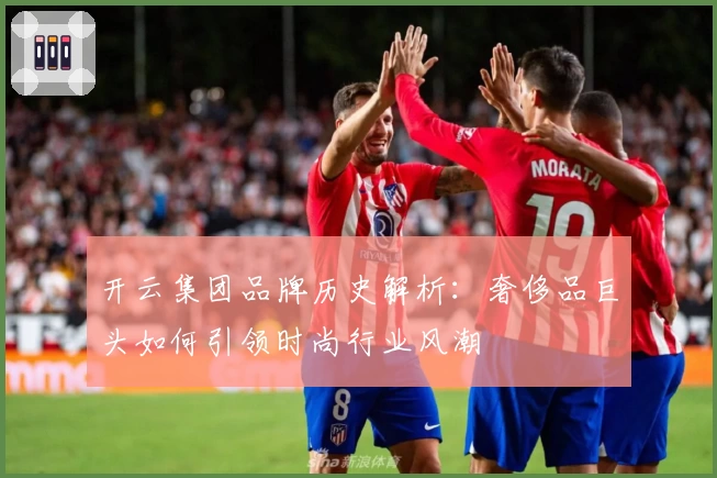 开云集团品牌历史解析：奢侈品巨头如何引领时尚行业风潮