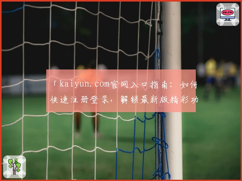 「kaiyun.com官网入口指南：如何快速注册登录，解锁最新版精彩功能和使用体验」