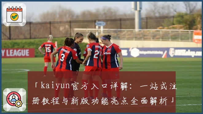 「kaiyun官方入口详解：一站式注册教程与新版功能亮点全面解析」