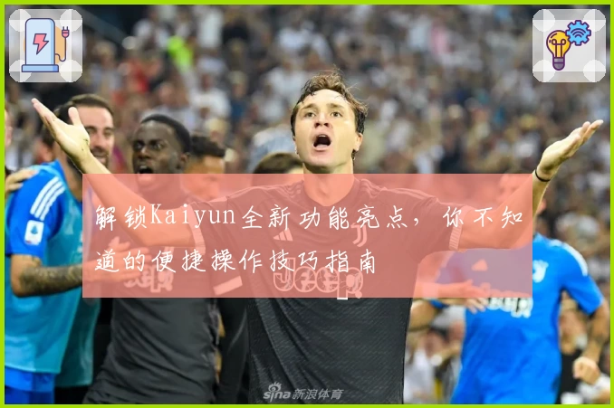 解锁Kaiyun全新功能亮点，你不知道的便捷操作技巧指南