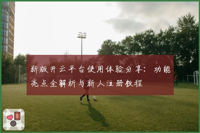 新版开云平台使用体验分享：功能亮点全解析与新人注册教程