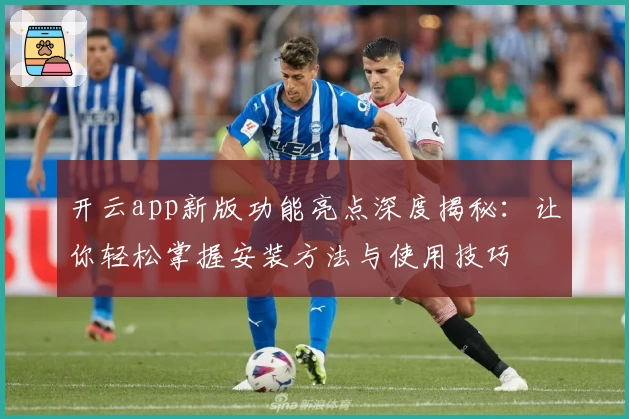 开云app新版功能亮点深度揭秘：让你轻松掌握安装方法与使用技巧