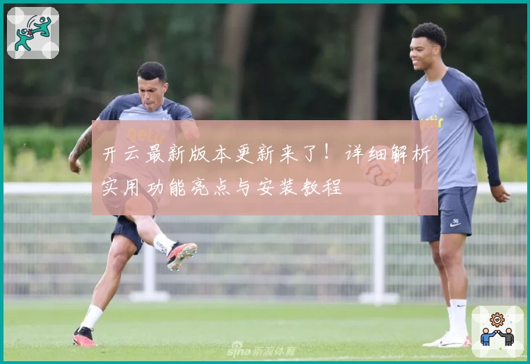 开云最新版本更新来了！详细解析实用功能亮点与安装教程